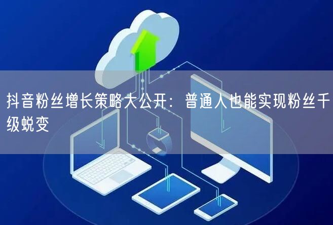 抖音粉丝增长策略大公开：普通人也能实现粉丝千级蜕变