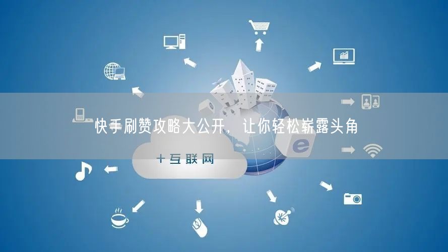 快手刷赞攻略大公开，让你轻松崭露头角