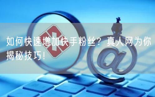 如何快速增加快手粉丝？真人网为你揭秘技巧！