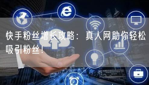 快手粉丝增长攻略：真人网助你轻松吸引粉丝！