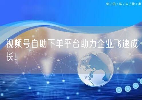 视频号自助下单平台助力企业飞速成长！