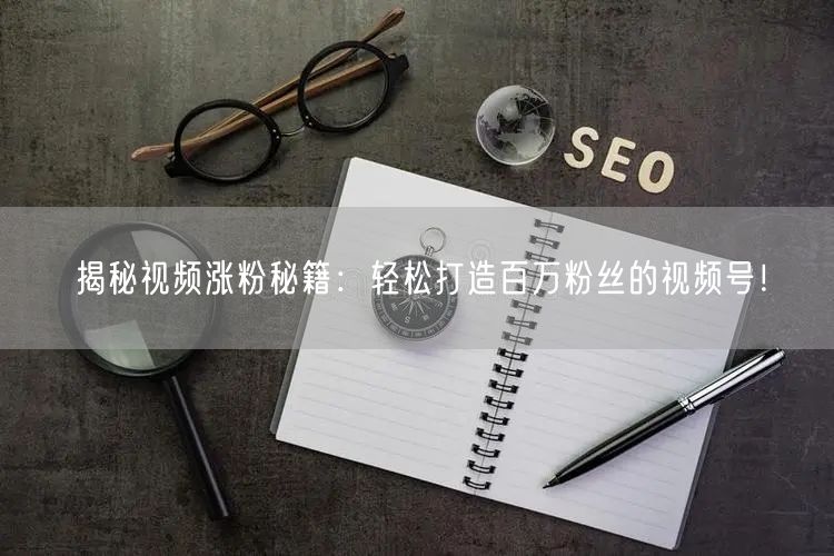 揭秘视频涨粉秘籍：轻松打造百万粉丝的视频号！