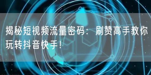 揭秘短视频流量密码：刷赞高手教你玩转抖音快手！