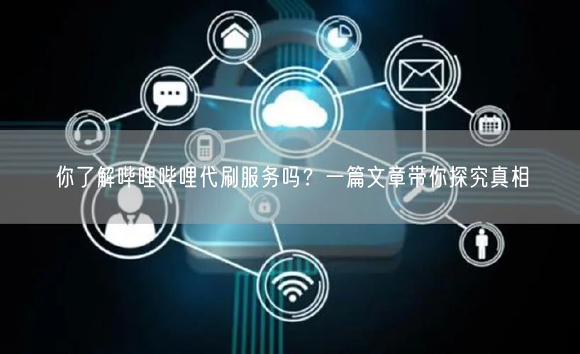 你了解哔哩哔哩代刷服务吗？一篇文章带你探究真相