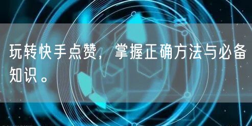玩转快手点赞，掌握正确方法与必备知识。