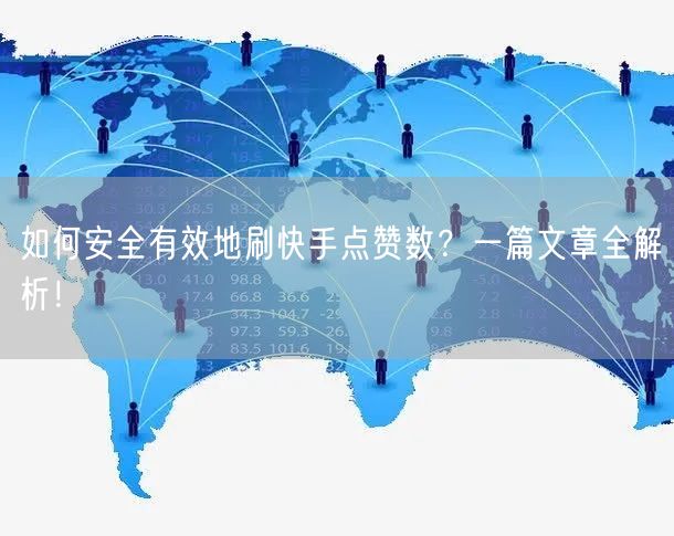 如何安全有效地刷快手点赞数？一篇文章全解析！