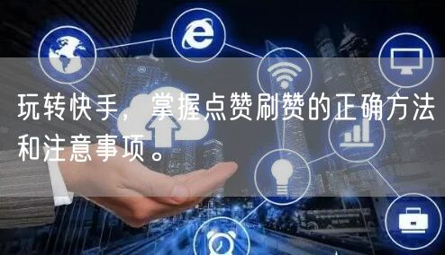 玩转快手，掌握点赞刷赞的正确方法和注意事项。