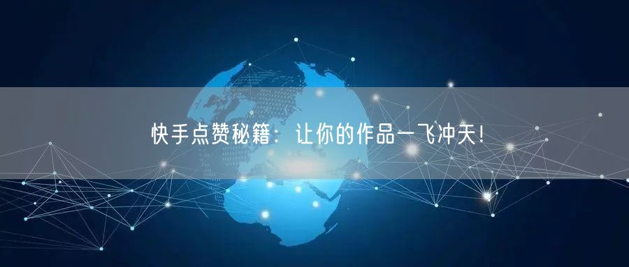 快手点赞秘籍：让你的作品一飞冲天！