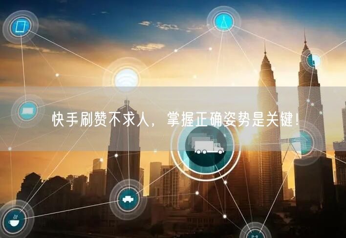 快手刷赞不求人，掌握正确姿势是关键！