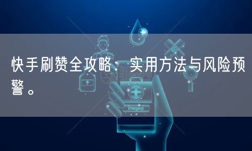快手刷赞全攻略：实用方法与风险预警。