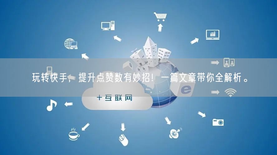 玩转快手，提升点赞数有妙招！一篇文章带你全解析。