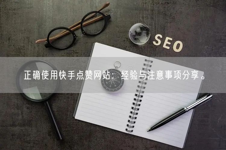 正确使用快手点赞网站：经验与注意事项分享。
