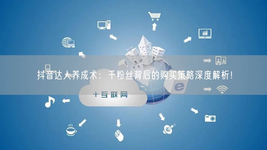 抖音达人养成术：千粉丝背后的购买策略深度解析！