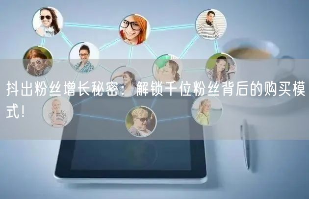 抖出粉丝增长秘密：解锁千位粉丝背后的购买模式！