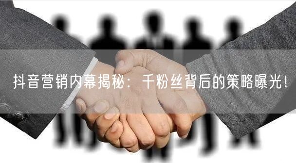 抖音营销内幕揭秘：千粉丝背后的策略曝光！