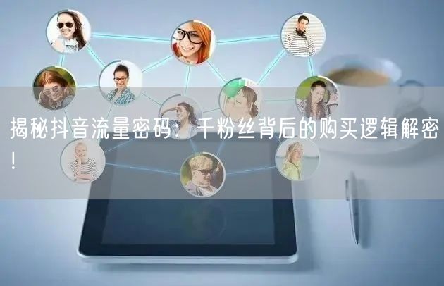 揭秘抖音流量密码：千粉丝背后的购买逻辑解密！