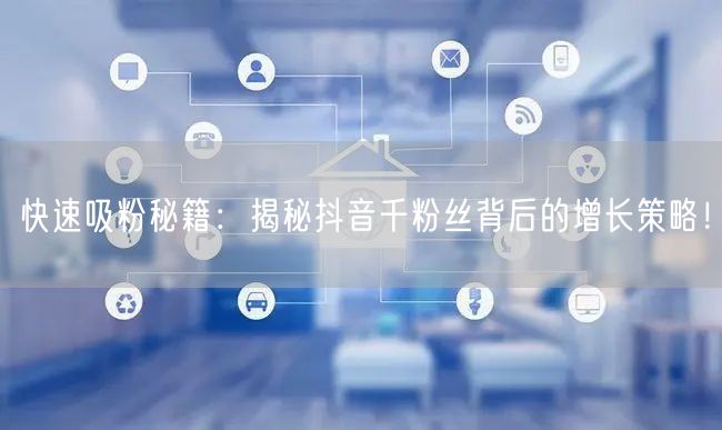 快速吸粉秘籍：揭秘抖音千粉丝背后的增长策略！