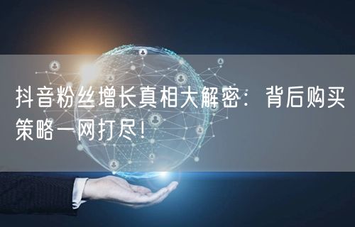 抖音粉丝增长真相大解密：背后购买策略一网打尽！