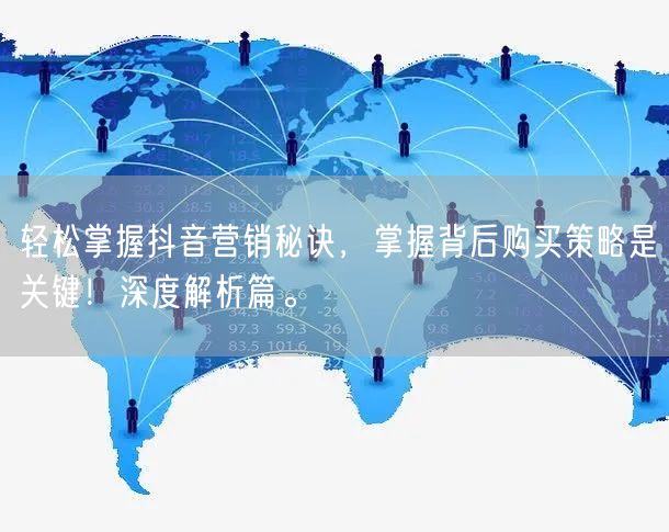 轻松掌握抖音营销秘诀，掌握背后购买策略是关键！深度解析篇。