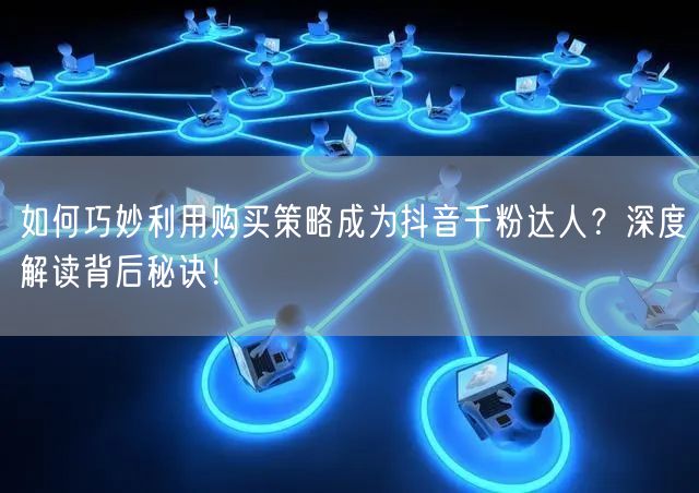 如何巧妙利用购买策略成为抖音千粉达人？深度解读背后秘诀！