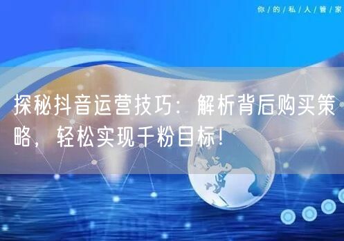 探秘抖音运营技巧：解析背后购买策略，轻松实现千粉目标！