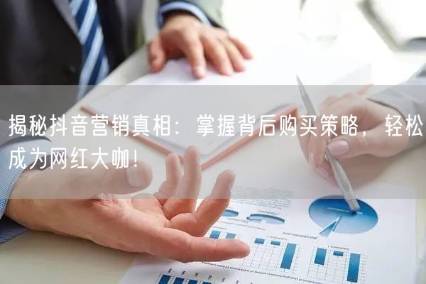 揭秘抖音营销真相：掌握背后购买策略，轻松成为网红大咖！