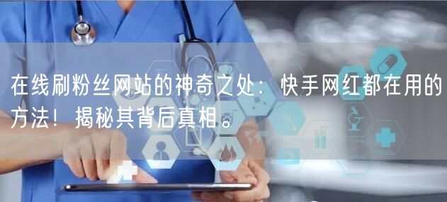 在线刷粉丝网站的神奇之处：快手网红都在用的方法！揭秘其背后真相。