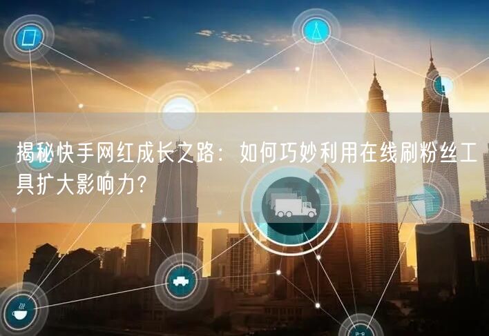 揭秘快手网红成长之路：如何巧妙利用在线刷粉丝工具扩大影响力？