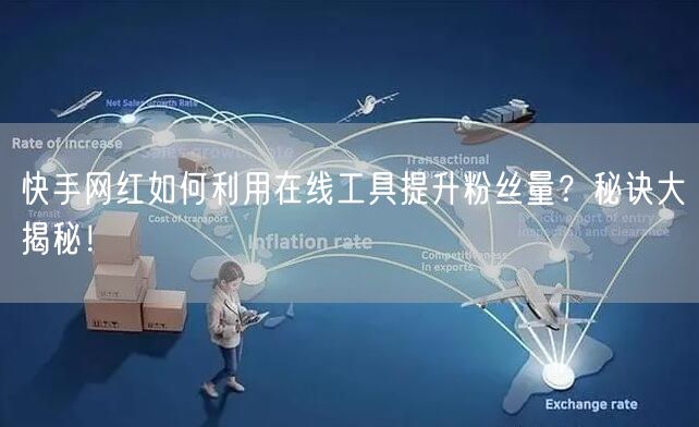 快手网红如何利用在线工具提升粉丝量？秘诀大揭秘！