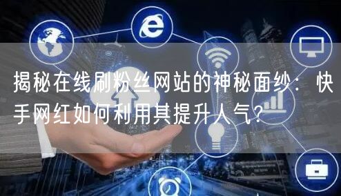 揭秘在线刷粉丝网站的神秘面纱：快手网红如何利用其提升人气？