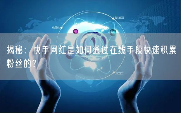 揭秘：快手网红是如何通过在线手段快速积累粉丝的？