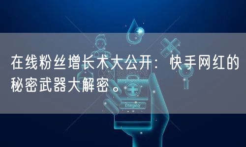 在线粉丝增长术大公开：快手网红的秘密武器大解密。