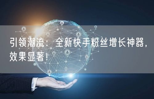 引领潮流：全新快手粉丝增长神器，效果显著！