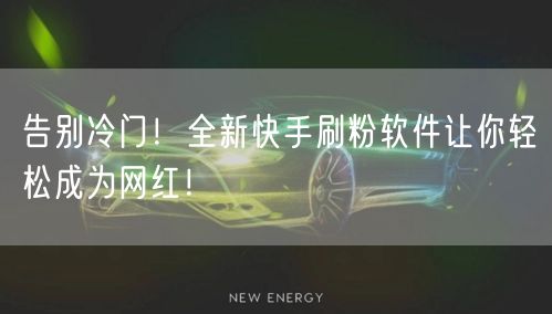 告别冷门！全新快手刷粉软件让你轻松成为网红！