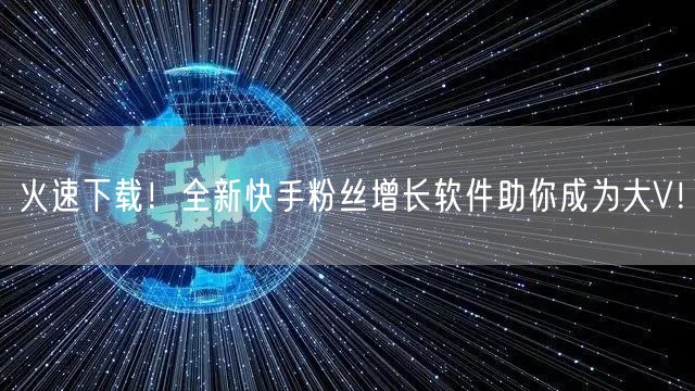 火速下载！全新快手粉丝增长软件助你成为大V！