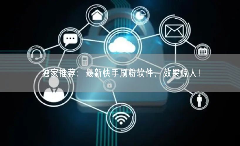 独家推荐：最新快手刷粉软件，效果惊人！