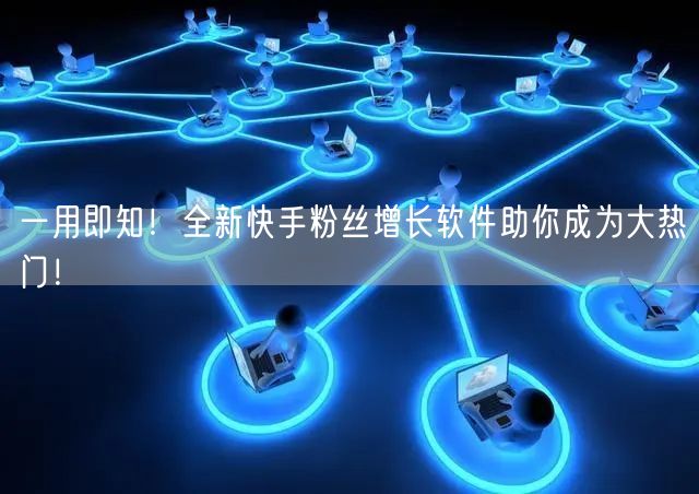 一用即知！全新快手粉丝增长软件助你成为大热门！