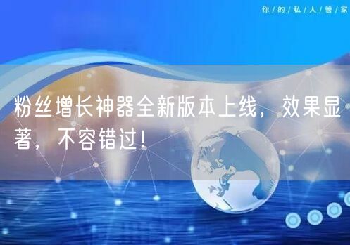 粉丝增长神器全新版本上线，效果显著，不容错过！