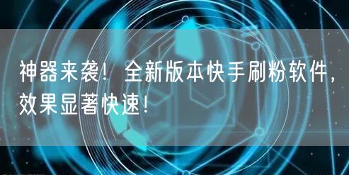 神器来袭！全新版本快手刷粉软件，效果显著快速！