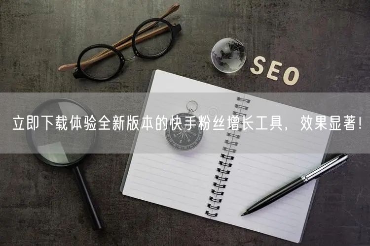 立即下载体验全新版本的快手粉丝增长工具，效果显著！