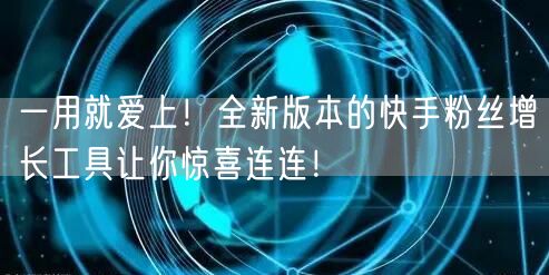 一用就爱上！全新版本的快手粉丝增长工具让你惊喜连连！