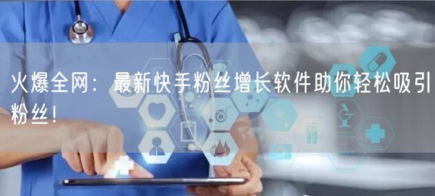 火爆全网：最新快手粉丝增长软件助你轻松吸引粉丝！