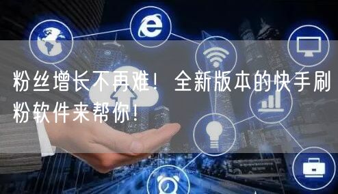 粉丝增长不再难！全新版本的快手刷粉软件来帮你！