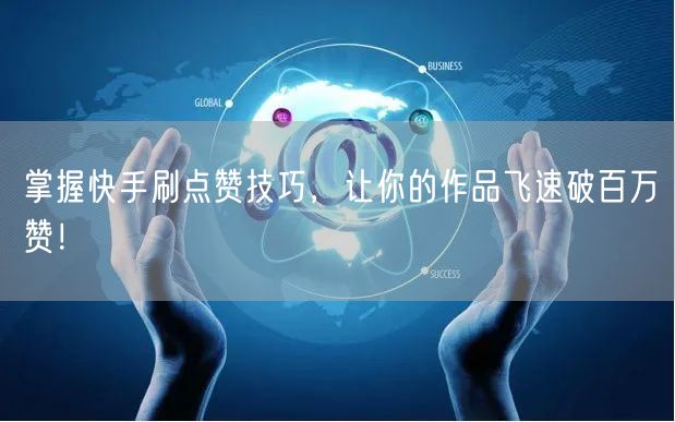 掌握快手刷点赞技巧，让你的作品飞速破百万赞！