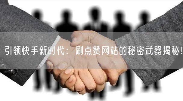 引领快手新时代：刷点赞网站的秘密武器揭秘！