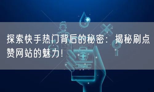 探索快手热门背后的秘密：揭秘刷点赞网站的魅力！