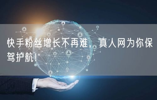 快手粉丝增长不再难，真人网为你保驾护航！