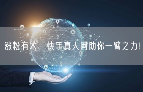 涨粉有术，快手真人网助你一臂之力！