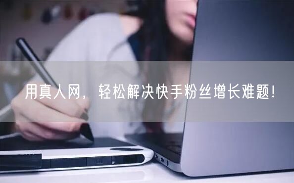 用真人网，轻松解决快手粉丝增长难题！