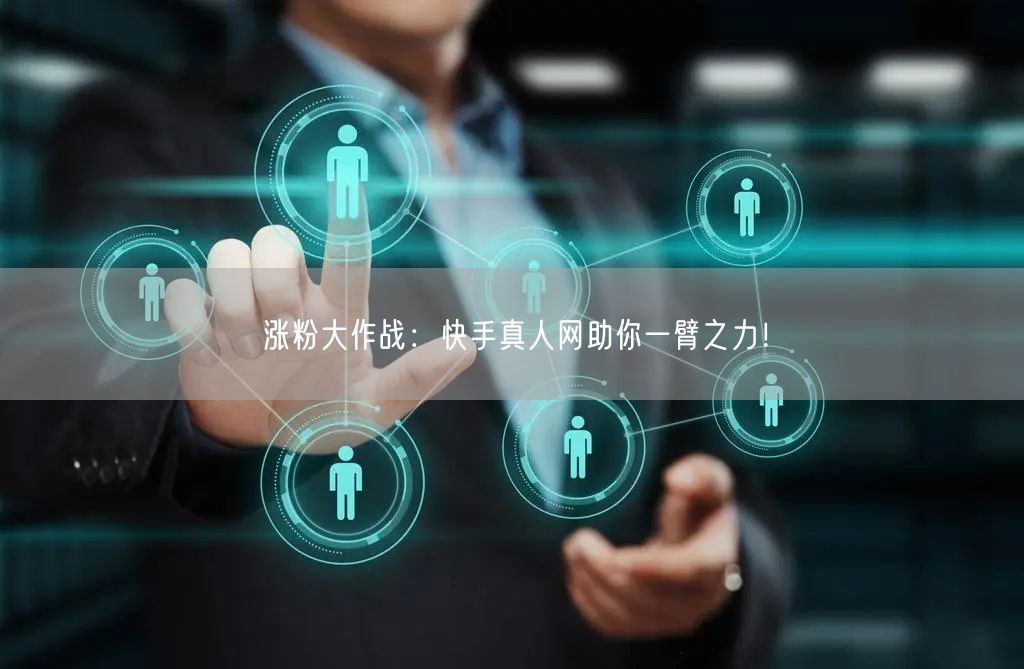 涨粉大作战：快手真人网助你一臂之力！
